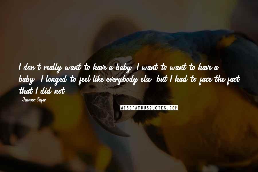 Jeanne Safer Quotes: I don't really want to have a baby; I want to want to have a baby." I longed to feel like everybody else, but I had to face the fact that I did not.