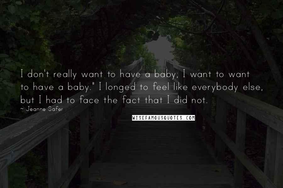 Jeanne Safer Quotes: I don't really want to have a baby; I want to want to have a baby." I longed to feel like everybody else, but I had to face the fact that I did not.