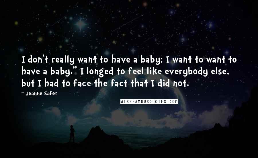 Jeanne Safer Quotes: I don't really want to have a baby; I want to want to have a baby." I longed to feel like everybody else, but I had to face the fact that I did not.