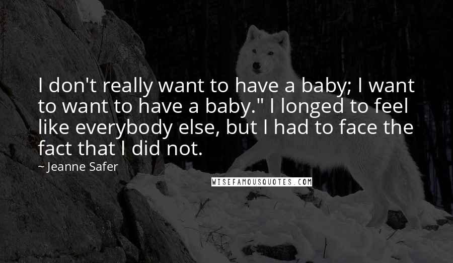 Jeanne Safer Quotes: I don't really want to have a baby; I want to want to have a baby." I longed to feel like everybody else, but I had to face the fact that I did not.