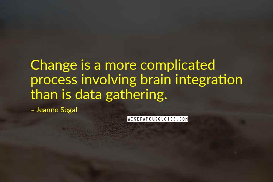 Jeanne Segal Quotes: Change is a more complicated process involving brain integration than is data gathering.