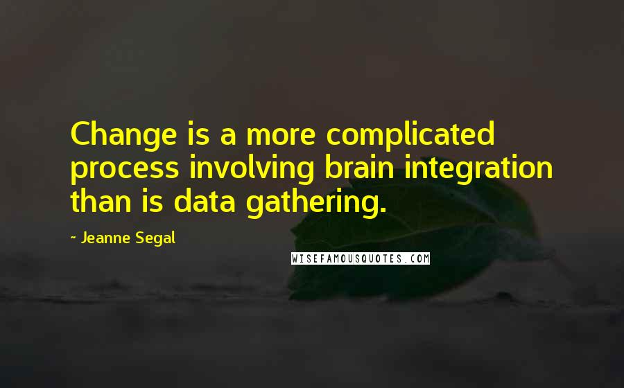 Jeanne Segal Quotes: Change is a more complicated process involving brain integration than is data gathering.