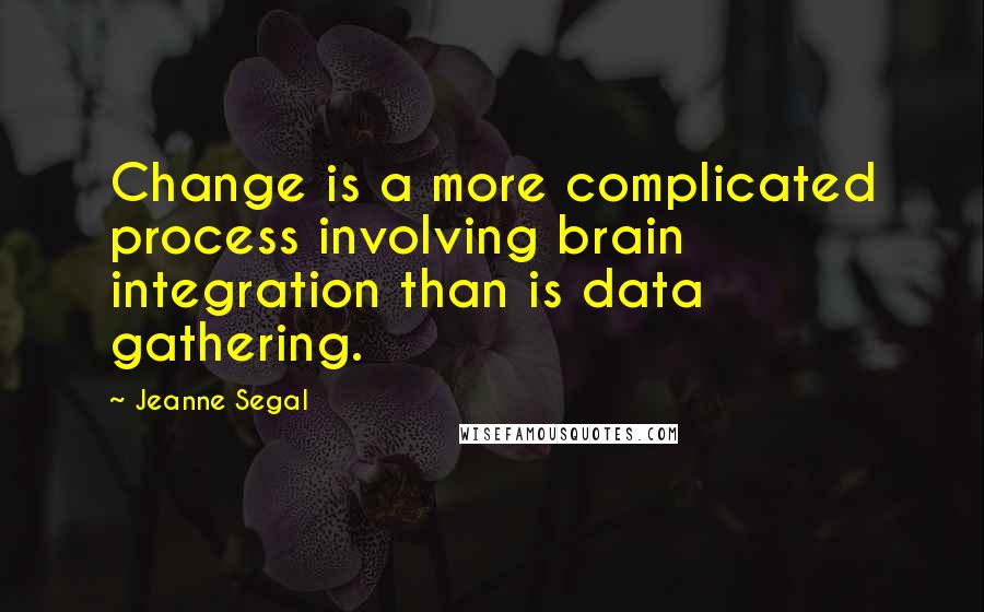 Jeanne Segal Quotes: Change is a more complicated process involving brain integration than is data gathering.