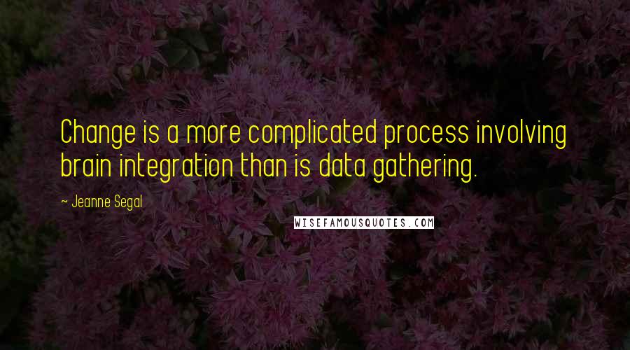 Jeanne Segal Quotes: Change is a more complicated process involving brain integration than is data gathering.