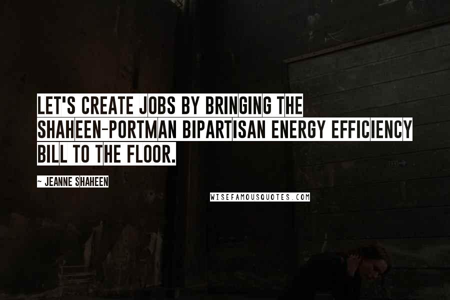 Jeanne Shaheen Quotes: Let's create jobs by bringing the Shaheen-Portman bipartisan energy efficiency bill to the floor.