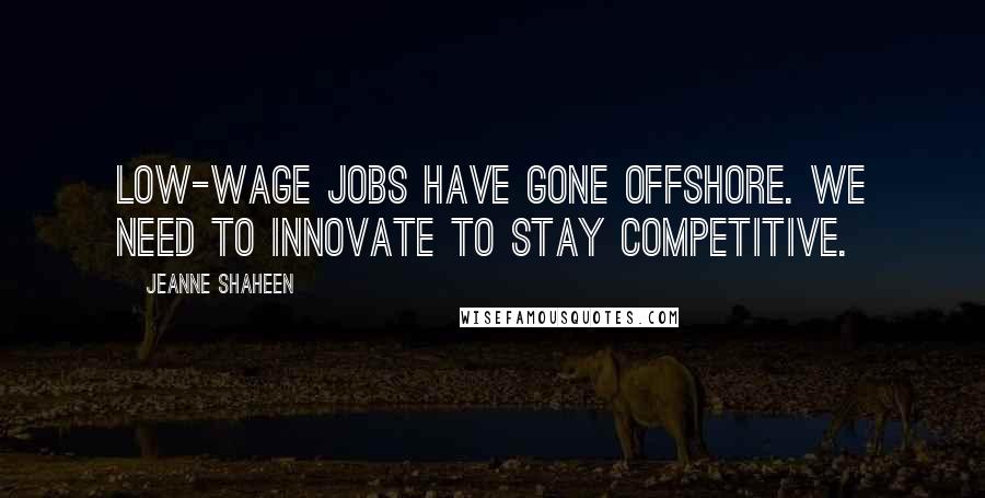 Jeanne Shaheen Quotes: Low-wage jobs have gone offshore. We need to innovate to stay competitive.