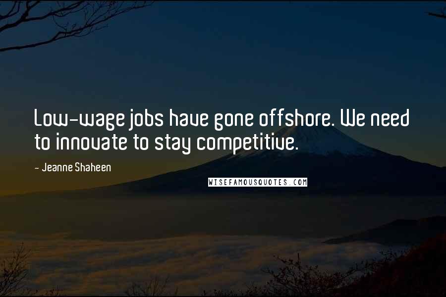 Jeanne Shaheen Quotes: Low-wage jobs have gone offshore. We need to innovate to stay competitive.