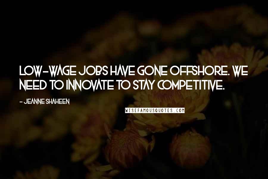 Jeanne Shaheen Quotes: Low-wage jobs have gone offshore. We need to innovate to stay competitive.