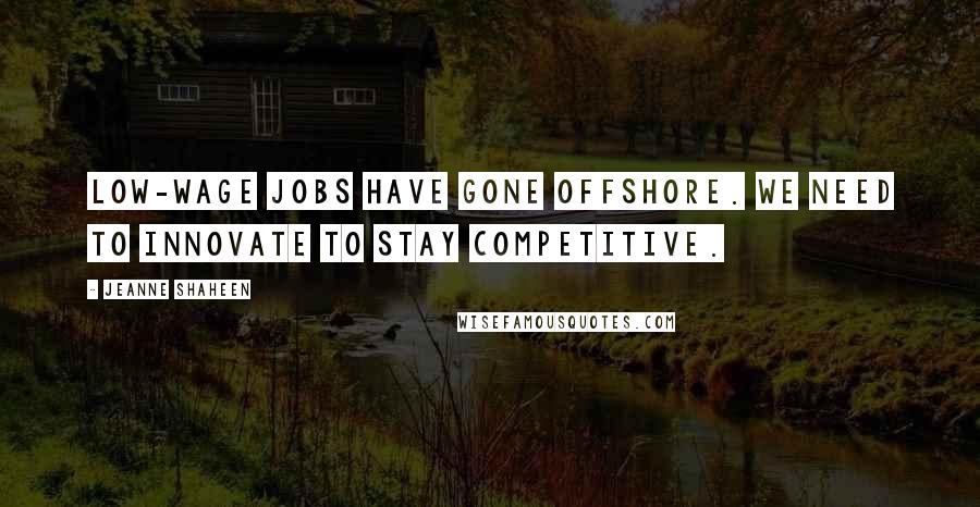 Jeanne Shaheen Quotes: Low-wage jobs have gone offshore. We need to innovate to stay competitive.