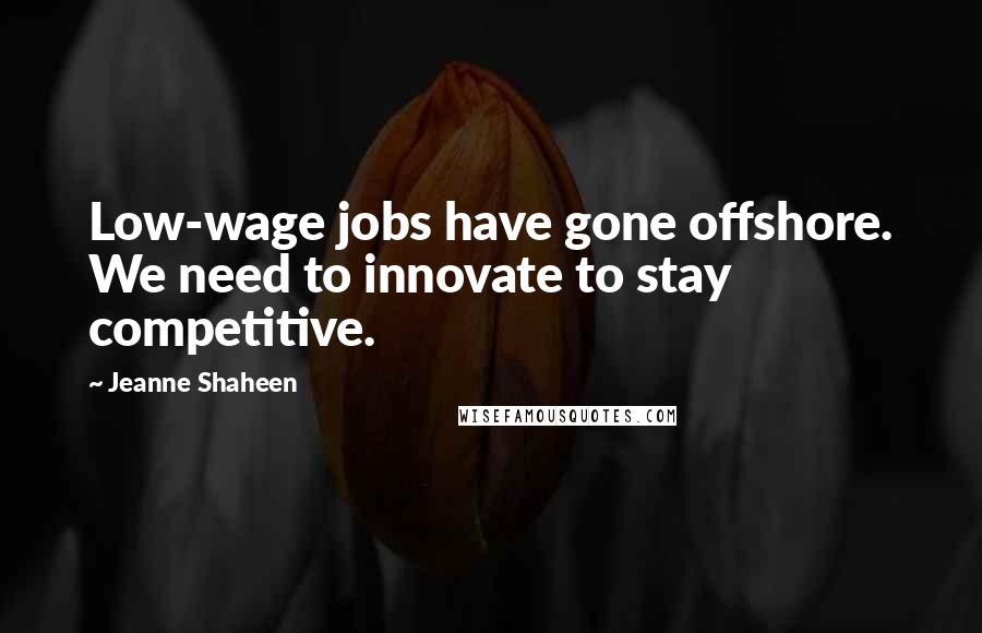 Jeanne Shaheen Quotes: Low-wage jobs have gone offshore. We need to innovate to stay competitive.