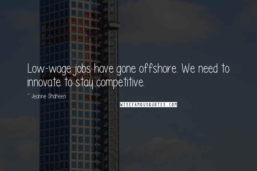 Jeanne Shaheen Quotes: Low-wage jobs have gone offshore. We need to innovate to stay competitive.
