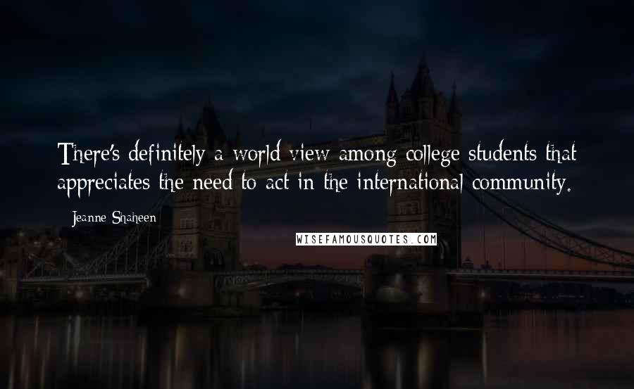 Jeanne Shaheen Quotes: There's definitely a world view among college students that appreciates the need to act in the international community.