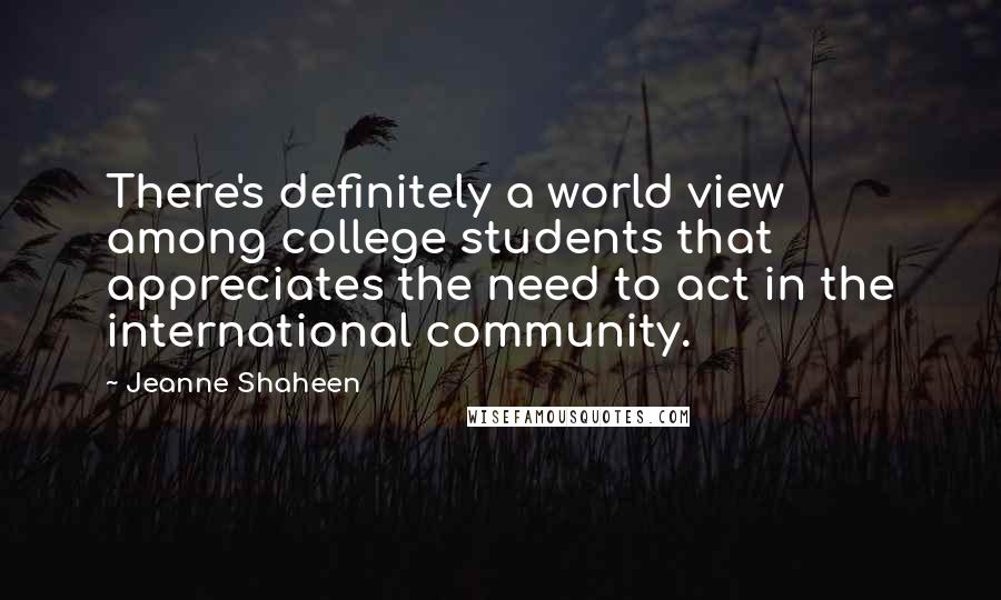 Jeanne Shaheen Quotes: There's definitely a world view among college students that appreciates the need to act in the international community.