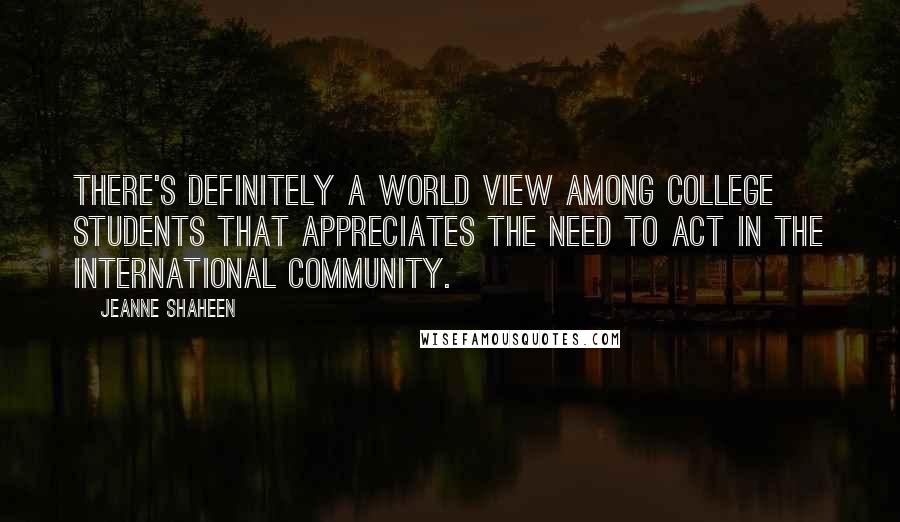 Jeanne Shaheen Quotes: There's definitely a world view among college students that appreciates the need to act in the international community.