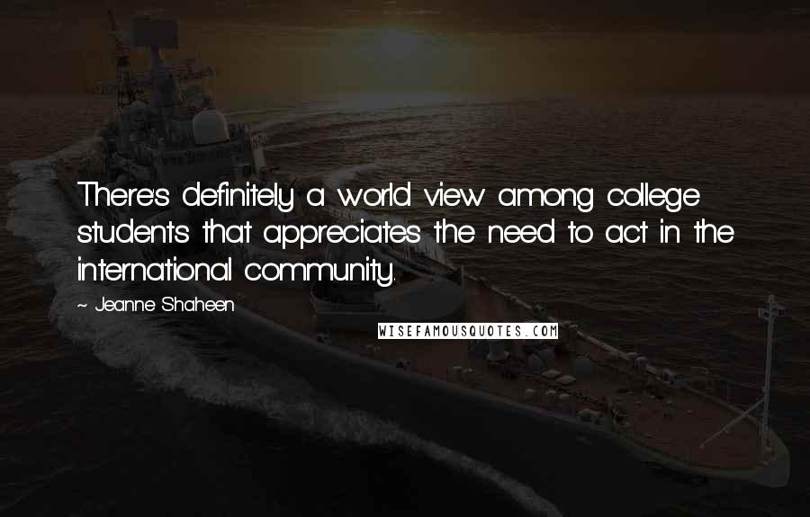 Jeanne Shaheen Quotes: There's definitely a world view among college students that appreciates the need to act in the international community.