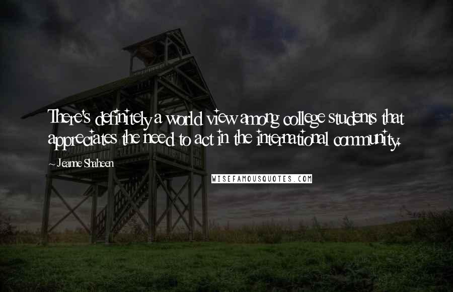 Jeanne Shaheen Quotes: There's definitely a world view among college students that appreciates the need to act in the international community.