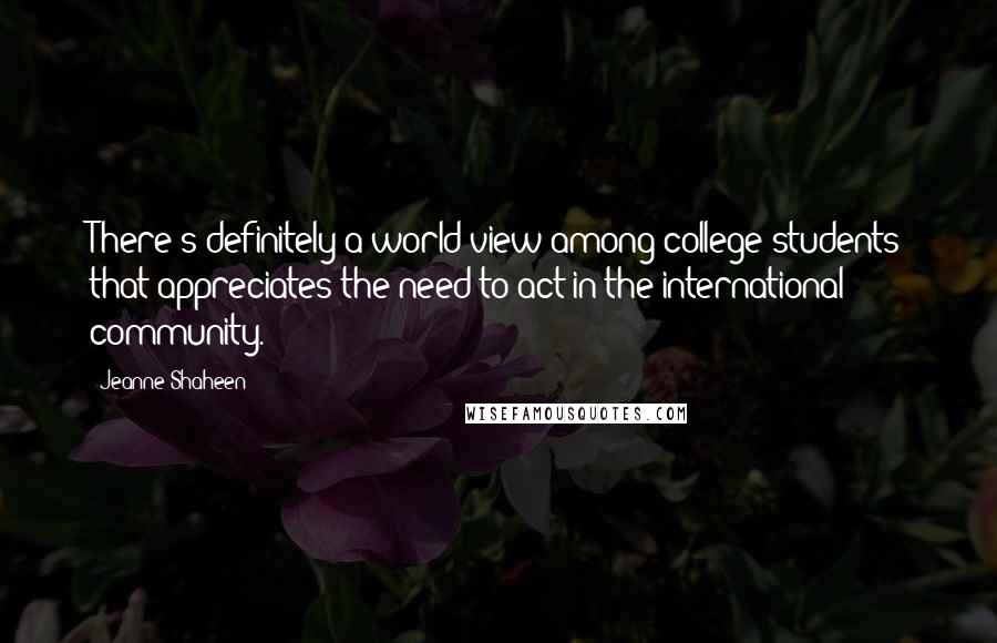 Jeanne Shaheen Quotes: There's definitely a world view among college students that appreciates the need to act in the international community.