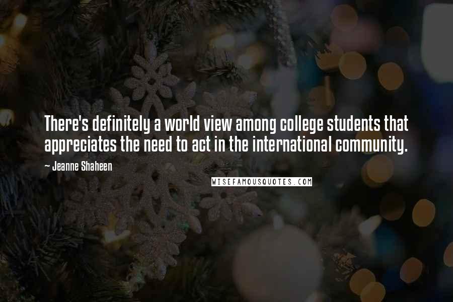 Jeanne Shaheen Quotes: There's definitely a world view among college students that appreciates the need to act in the international community.