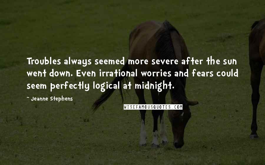 Jeanne Stephens Quotes: Troubles always seemed more severe after the sun went down. Even irrational worries and fears could seem perfectly logical at midnight.