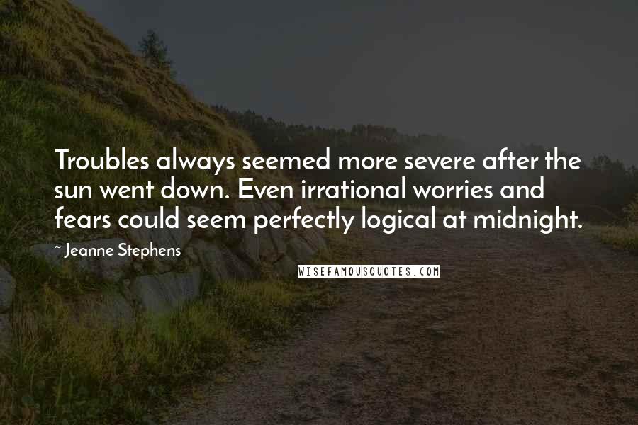 Jeanne Stephens Quotes: Troubles always seemed more severe after the sun went down. Even irrational worries and fears could seem perfectly logical at midnight.