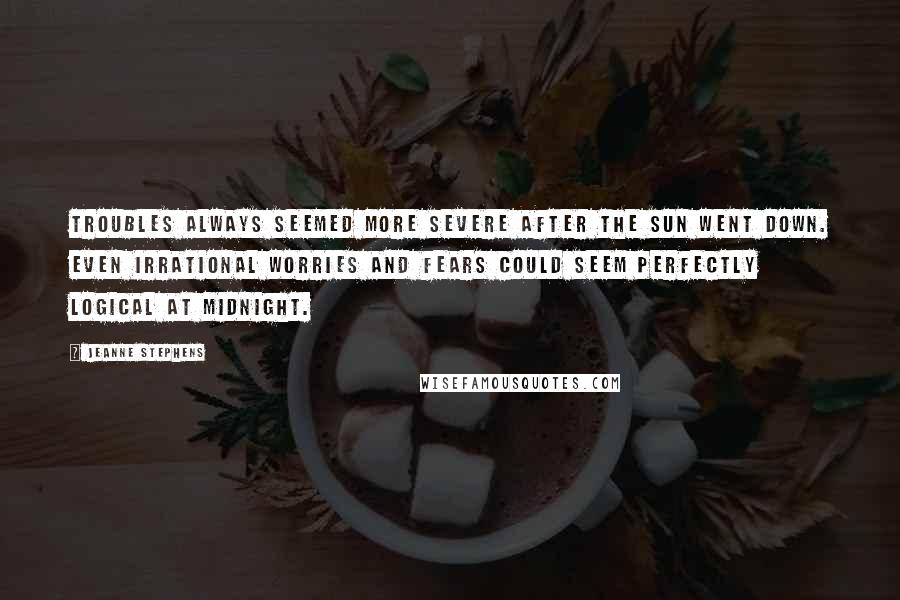 Jeanne Stephens Quotes: Troubles always seemed more severe after the sun went down. Even irrational worries and fears could seem perfectly logical at midnight.