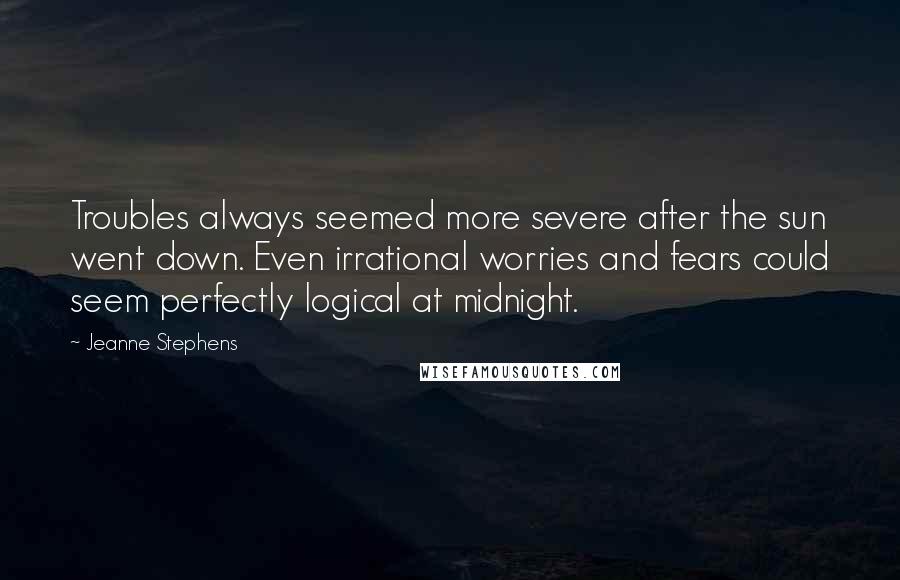 Jeanne Stephens Quotes: Troubles always seemed more severe after the sun went down. Even irrational worries and fears could seem perfectly logical at midnight.
