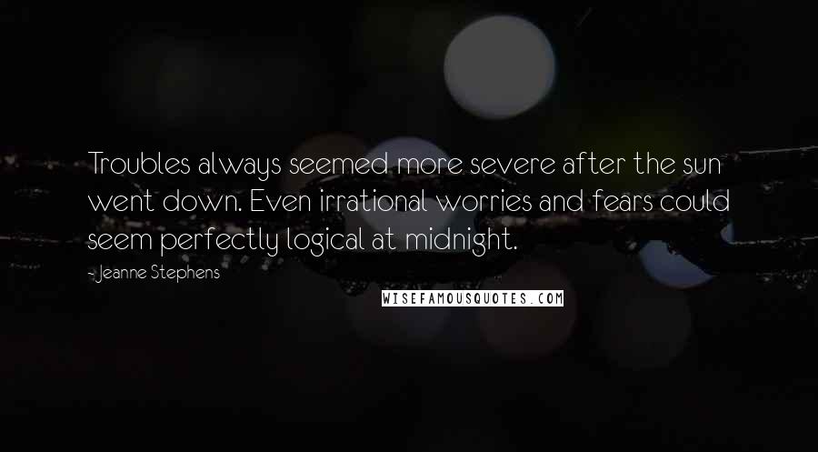 Jeanne Stephens Quotes: Troubles always seemed more severe after the sun went down. Even irrational worries and fears could seem perfectly logical at midnight.