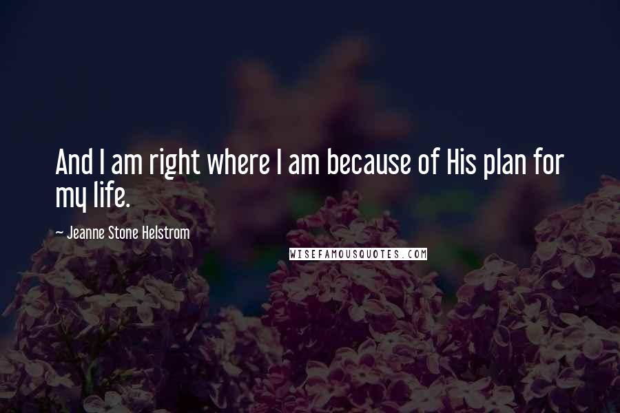 Jeanne Stone Helstrom Quotes: And I am right where I am because of His plan for my life.