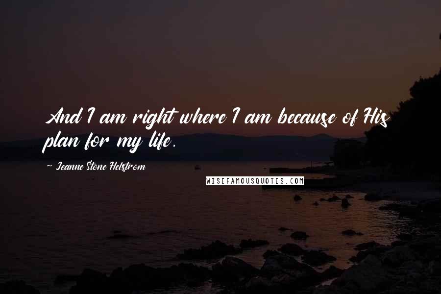 Jeanne Stone Helstrom Quotes: And I am right where I am because of His plan for my life.
