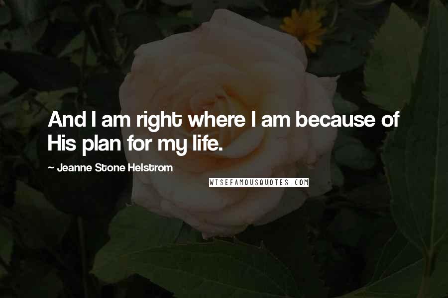 Jeanne Stone Helstrom Quotes: And I am right where I am because of His plan for my life.
