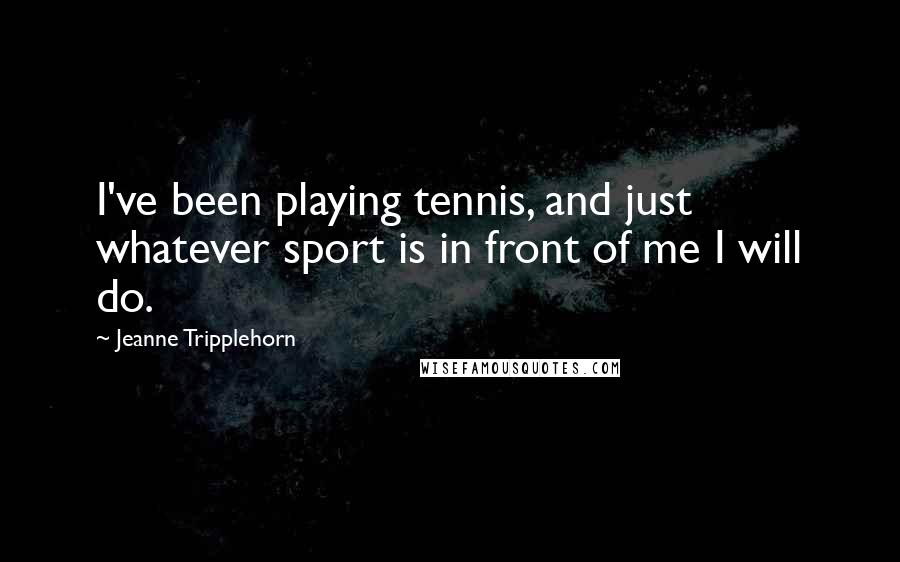 Jeanne Tripplehorn Quotes: I've been playing tennis, and just whatever sport is in front of me I will do.