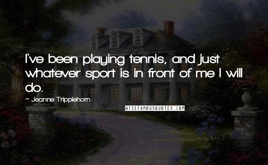 Jeanne Tripplehorn Quotes: I've been playing tennis, and just whatever sport is in front of me I will do.