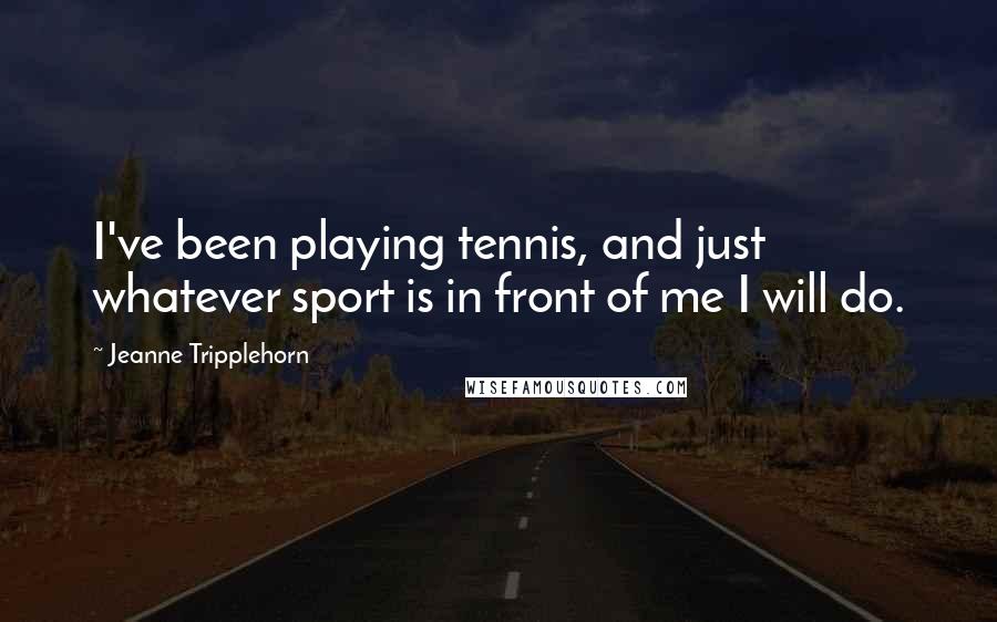 Jeanne Tripplehorn Quotes: I've been playing tennis, and just whatever sport is in front of me I will do.