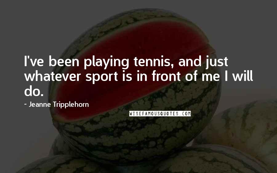 Jeanne Tripplehorn Quotes: I've been playing tennis, and just whatever sport is in front of me I will do.