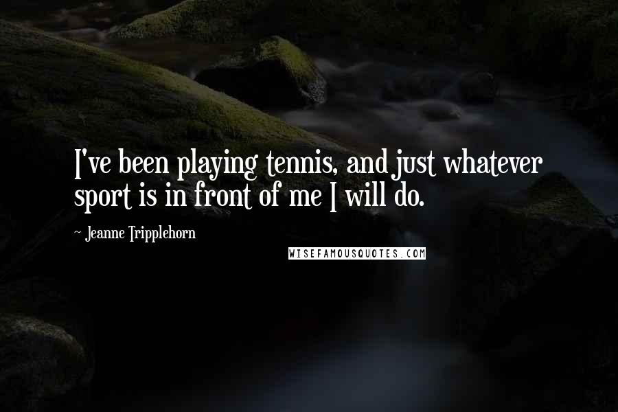 Jeanne Tripplehorn Quotes: I've been playing tennis, and just whatever sport is in front of me I will do.