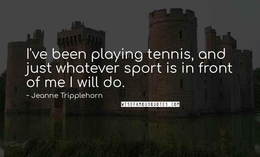 Jeanne Tripplehorn Quotes: I've been playing tennis, and just whatever sport is in front of me I will do.