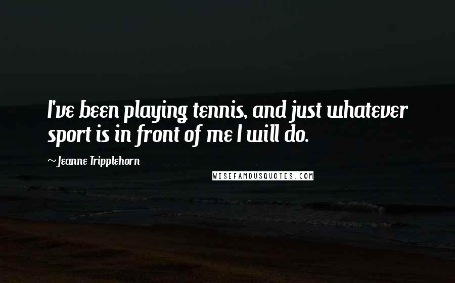 Jeanne Tripplehorn Quotes: I've been playing tennis, and just whatever sport is in front of me I will do.