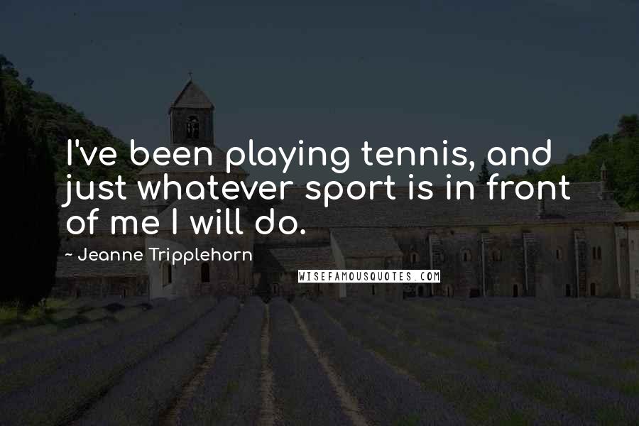 Jeanne Tripplehorn Quotes: I've been playing tennis, and just whatever sport is in front of me I will do.