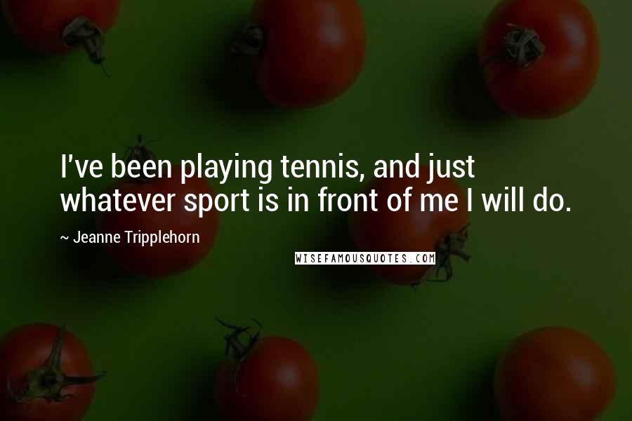 Jeanne Tripplehorn Quotes: I've been playing tennis, and just whatever sport is in front of me I will do.