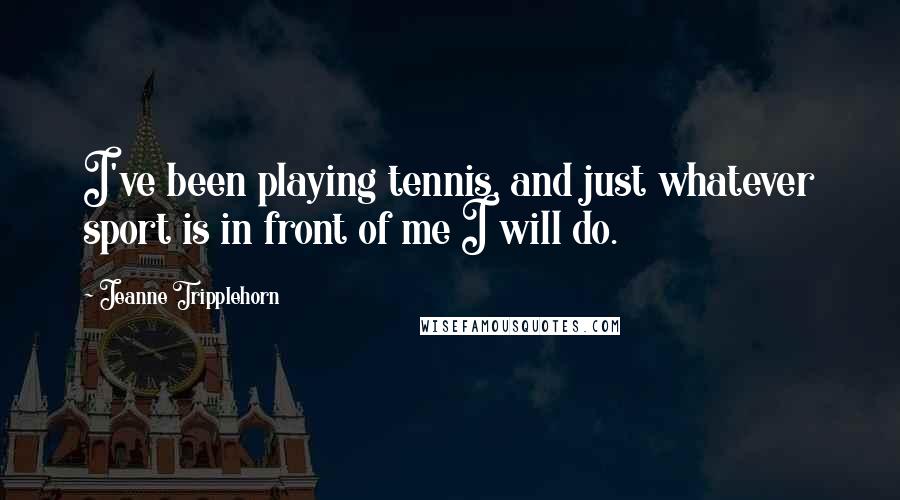 Jeanne Tripplehorn Quotes: I've been playing tennis, and just whatever sport is in front of me I will do.