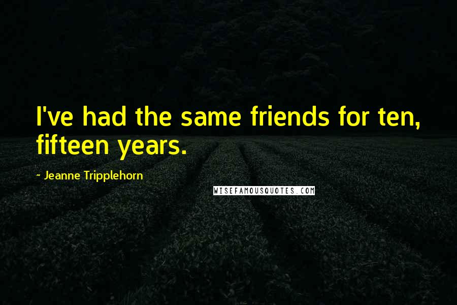 Jeanne Tripplehorn Quotes: I've had the same friends for ten, fifteen years.