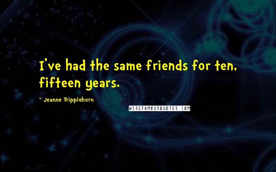Jeanne Tripplehorn Quotes: I've had the same friends for ten, fifteen years.