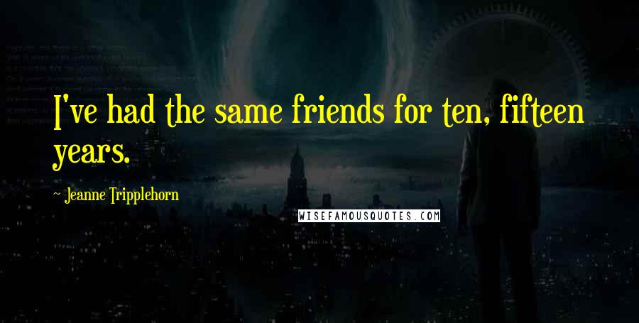 Jeanne Tripplehorn Quotes: I've had the same friends for ten, fifteen years.