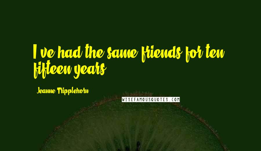 Jeanne Tripplehorn Quotes: I've had the same friends for ten, fifteen years.