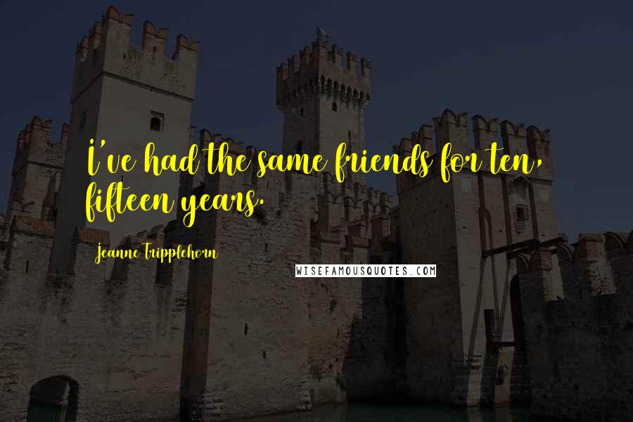 Jeanne Tripplehorn Quotes: I've had the same friends for ten, fifteen years.