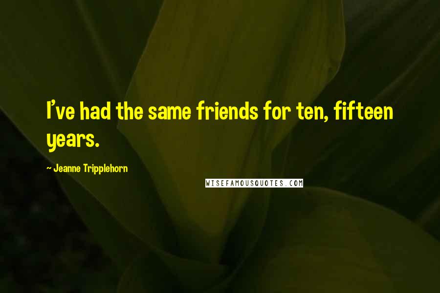 Jeanne Tripplehorn Quotes: I've had the same friends for ten, fifteen years.