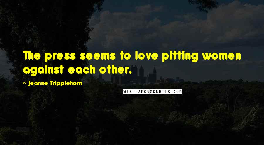 Jeanne Tripplehorn Quotes: The press seems to love pitting women against each other.