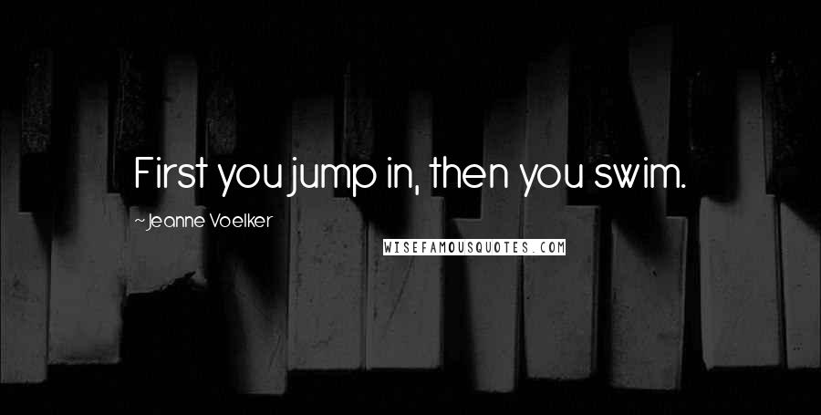 Jeanne Voelker Quotes: First you jump in, then you swim.