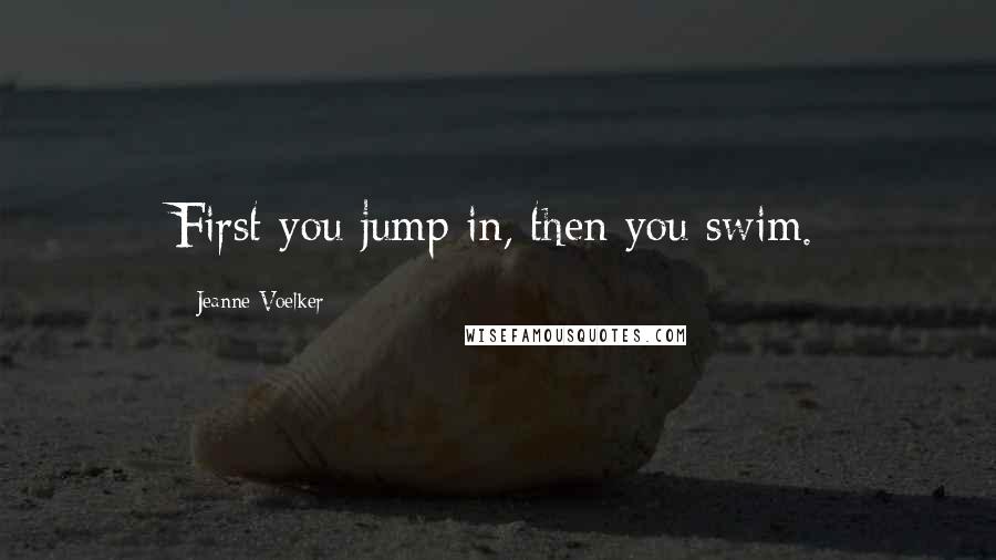 Jeanne Voelker Quotes: First you jump in, then you swim.