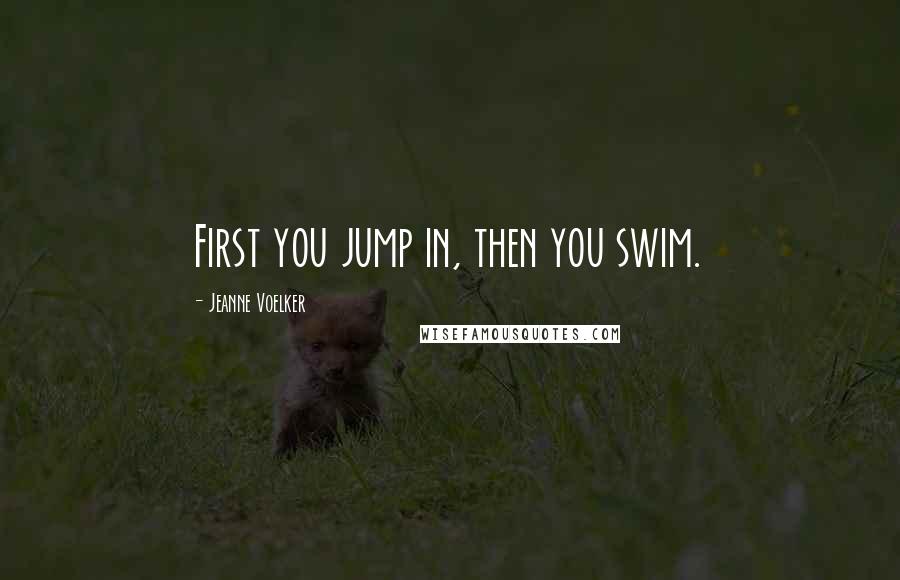 Jeanne Voelker Quotes: First you jump in, then you swim.